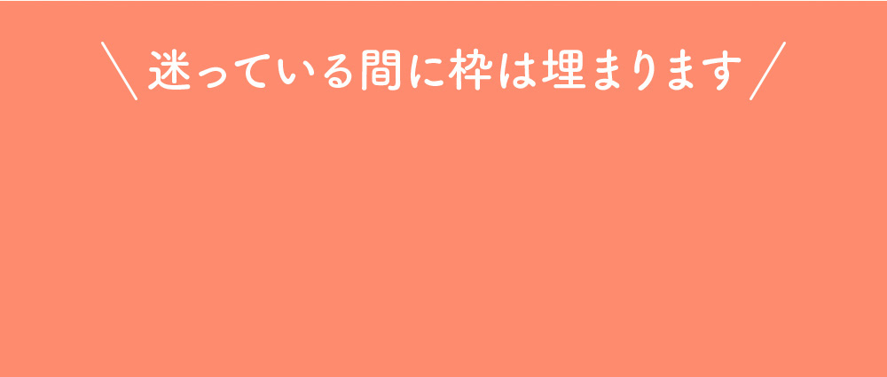 迷っている間に枠は埋まります